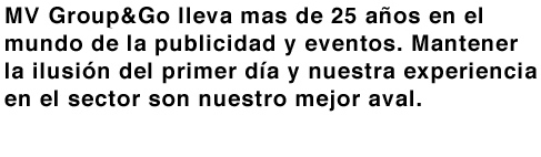 MV Group&Go lleva mas de 25 años en el mundo de lapublicidad y eventos. Mantener la ilusión del primer día y nuestra experiencia en el sector son nuestro mejor aval