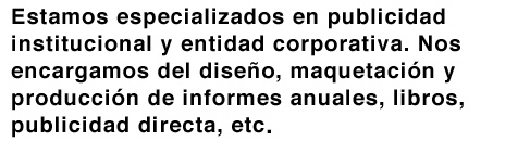 Estamos especializados en publicidad institucional y entidad corporativa. Nos encargamos del diseño, maquetación y producción de informes anuales, libros, publicidad directa,etc.